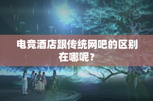 电竞酒店跟传统网吧的区别在哪呢？