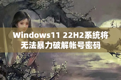 Windows11 22H2系统将无法暴力破解帐号密码