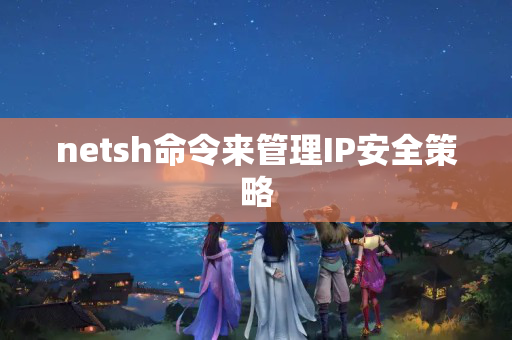 netsh命令来管理IP安全策略