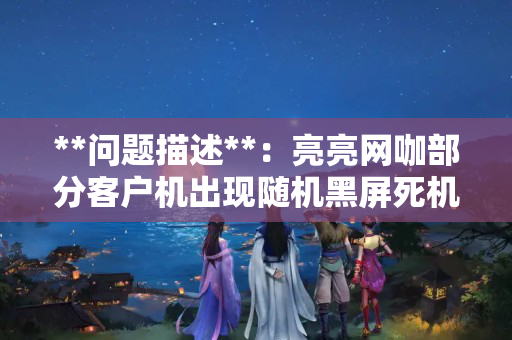 **问题描述**:亮亮网咖部分客户机出现随机黑屏死机现象,严重影响顾客体验。