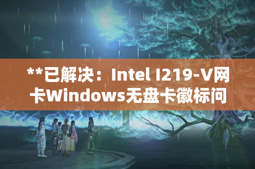 **已解决:Intel I219-V网卡Windows无盘卡徽标问题** **已解决:Intel I219-V网卡Windows无盘卡徽标问题**