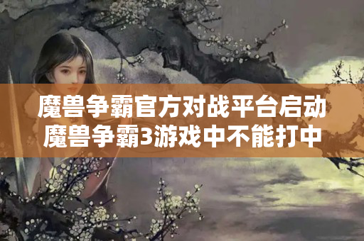魔兽争霸官方对战平台启动魔兽争霸3游戏中不能打中文